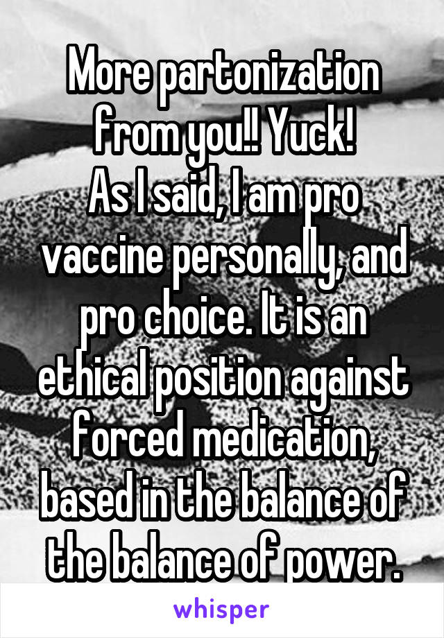 More partonization from you!! Yuck!
As I said, I am pro vaccine personally, and pro choice. It is an ethical position against forced medication, based in the balance of the balance of power.