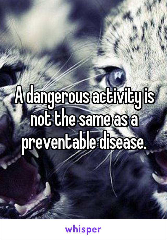 A dangerous activity is not the same as a preventable disease.