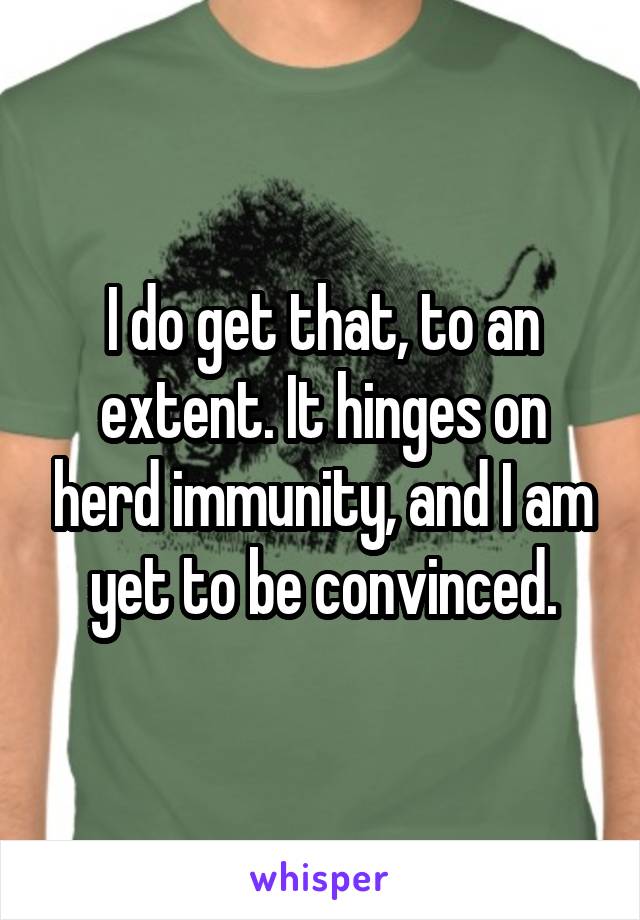 I do get that, to an extent. It hinges on herd immunity, and I am yet to be convinced.