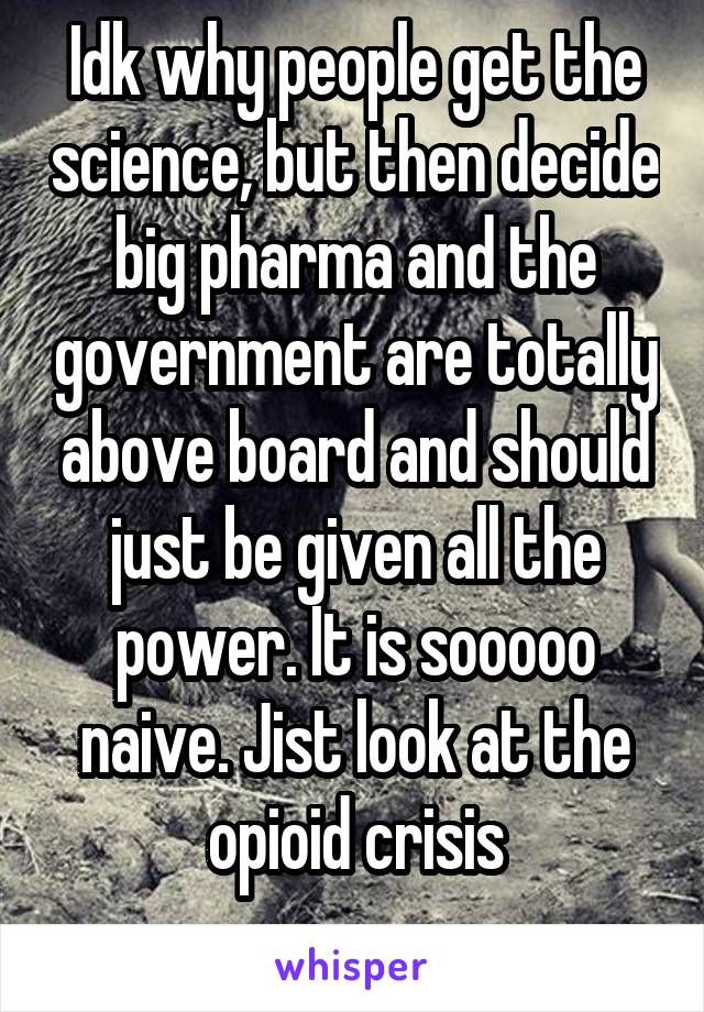 Idk why people get the science, but then decide big pharma and the government are totally above board and should just be given all the power. It is sooooo naive. Jist look at the opioid crisis
