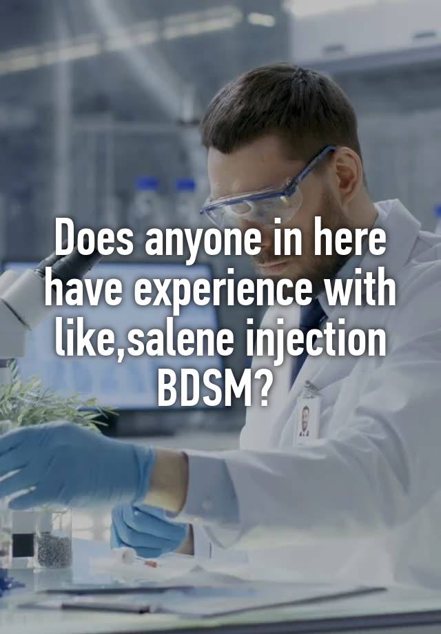 Does anyone in here have experience with like,salene injection BDSM? 