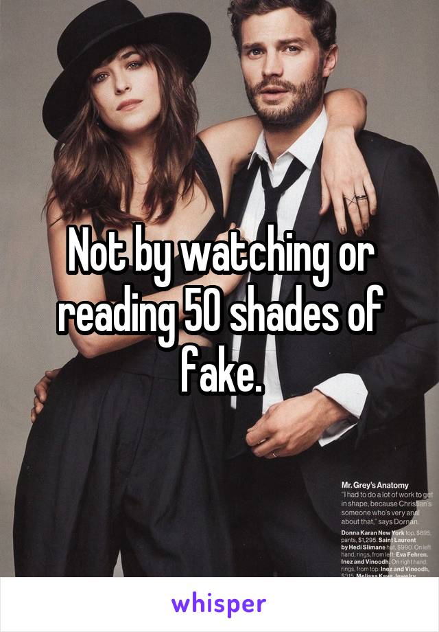 Not by watching or reading 50 shades of fake.