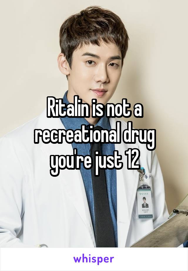 Ritalin is not a recreational drug you're just 12