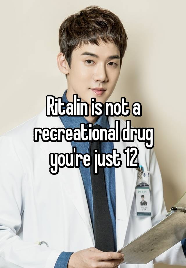 Ritalin is not a recreational drug you're just 12