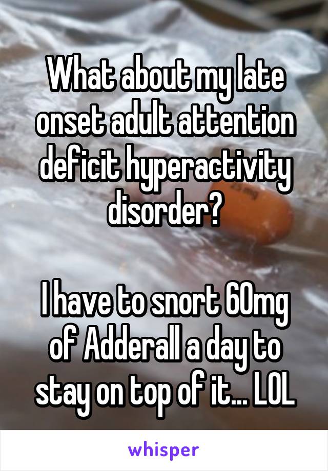 What about my late onset adult attention deficit hyperactivity disorder?

I have to snort 60mg of Adderall a day to stay on top of it... LOL