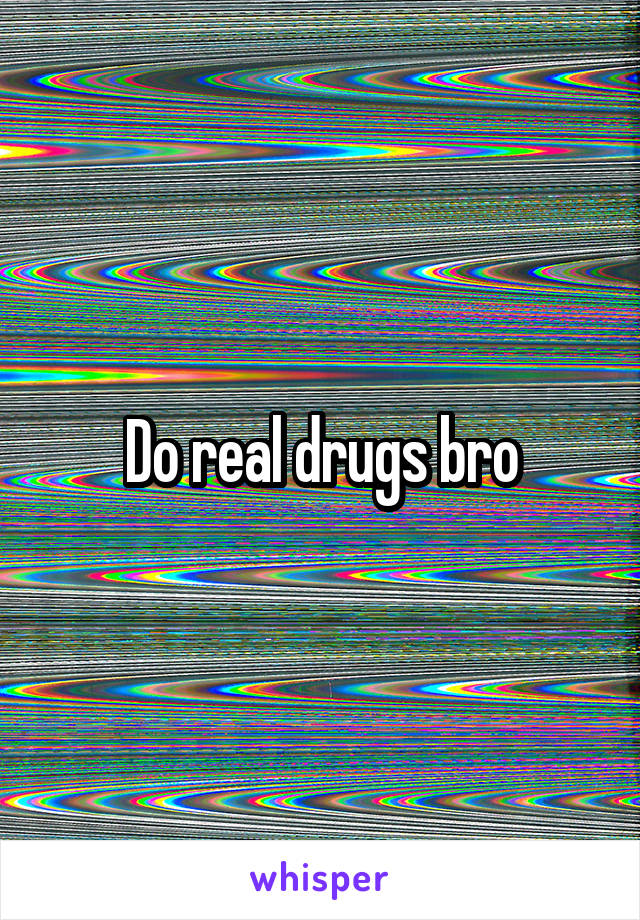 Do real drugs bro