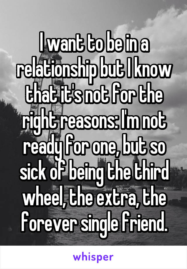 I want to be in a relationship but I know that it's not for the right reasons: I'm not ready for one, but so sick of being the third wheel, the extra, the forever single friend.