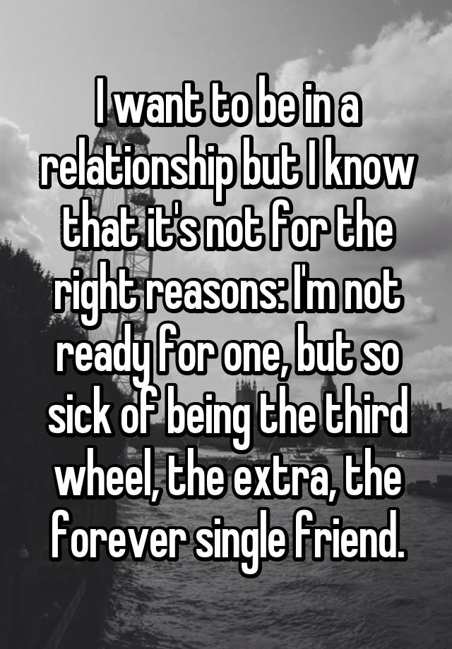 I want to be in a relationship but I know that it's not for the right reasons: I'm not ready for one, but so sick of being the third wheel, the extra, the forever single friend.