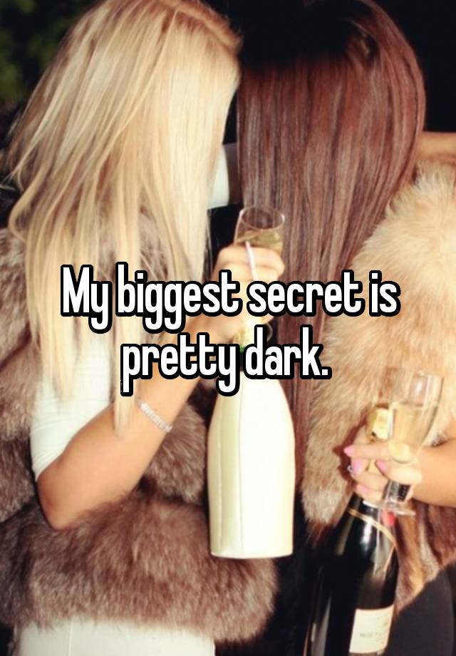 My biggest secret is pretty dark. 