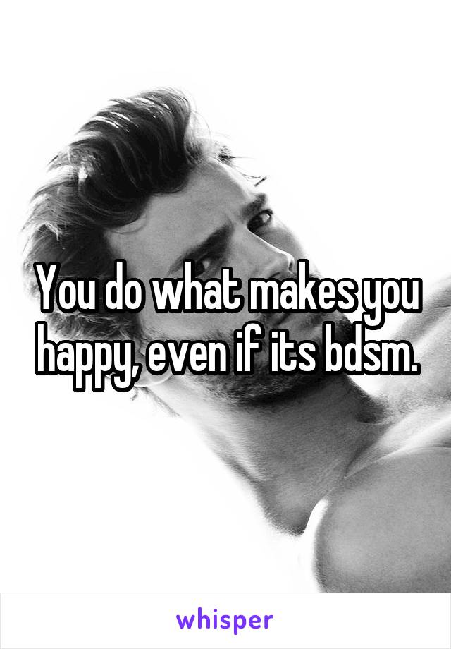 You do what makes you happy, even if its bdsm.