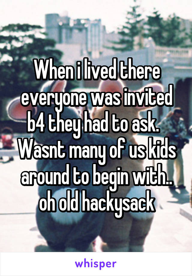 When i lived there everyone was invited b4 they had to ask.   Wasnt many of us kids around to begin with.. oh old hackysack