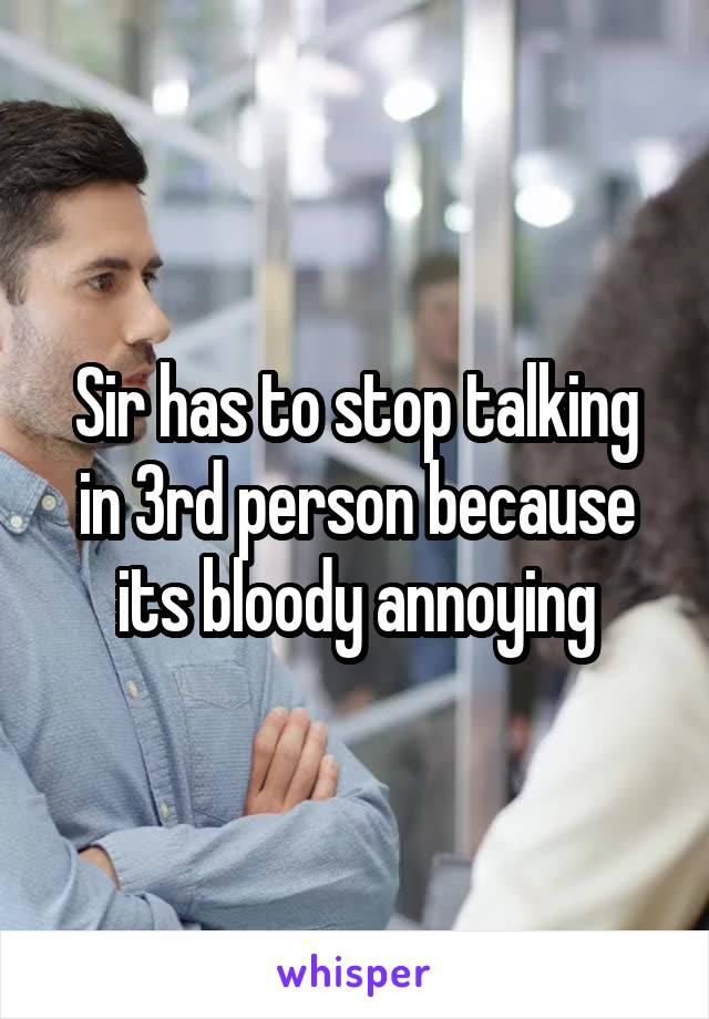 Sir has to stop talking in 3rd person because its bloody annoying