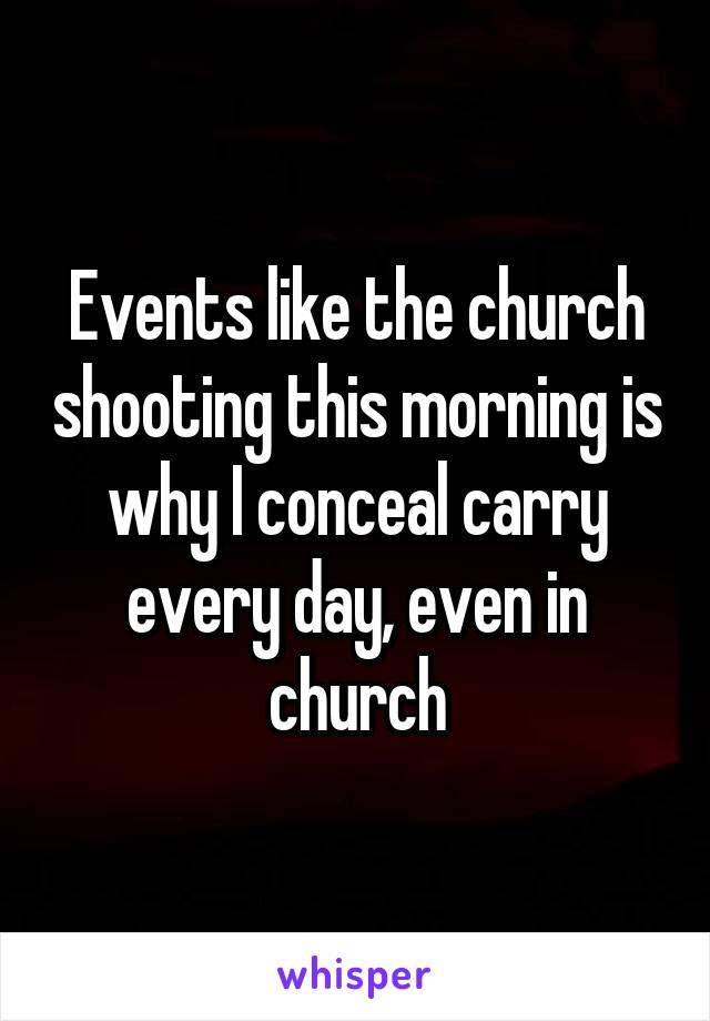 Events like the church shooting this morning is why I conceal carry every day, even in church