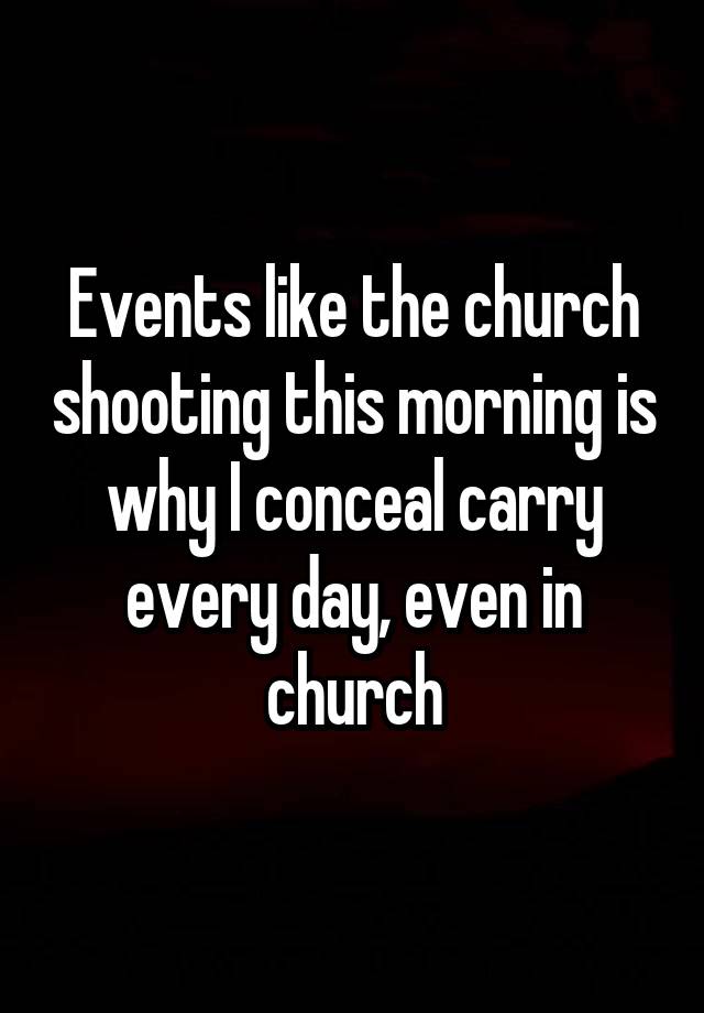 Events like the church shooting this morning is why I conceal carry every day, even in church