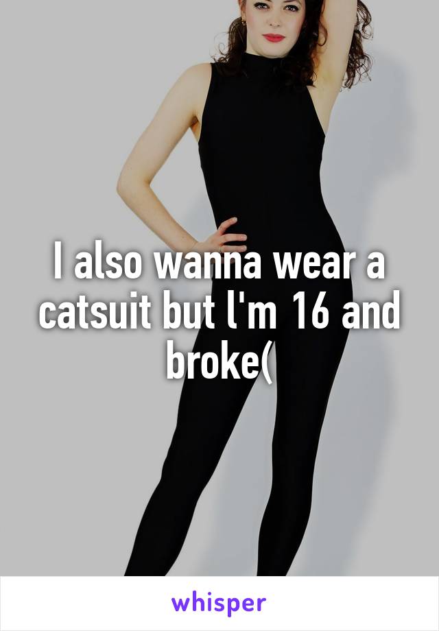 I also wanna wear a catsuit but l'm 16 and broke(