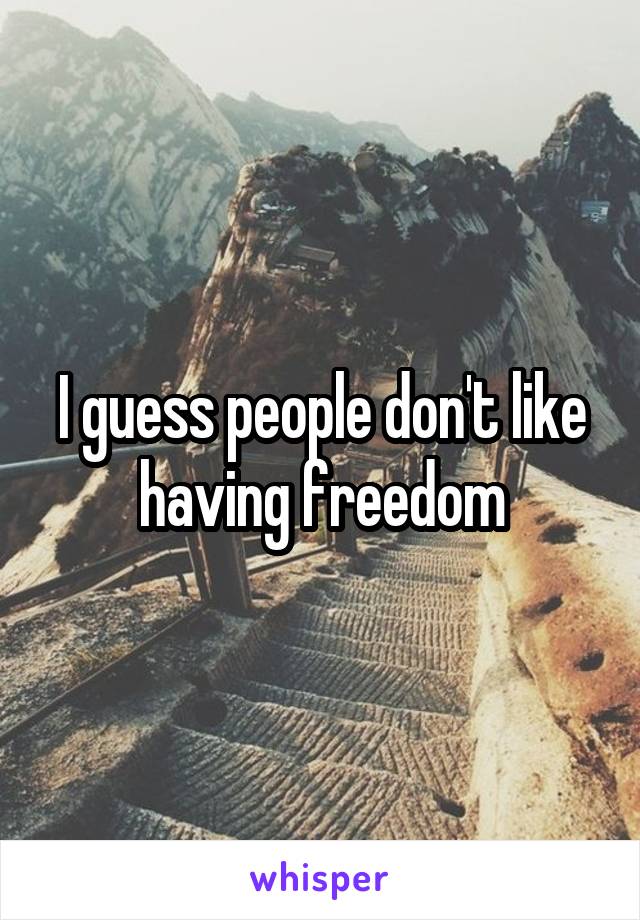 I guess people don't like having freedom