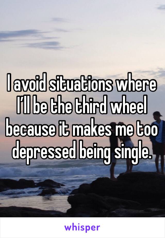 I avoid situations where I’ll be the third wheel because it makes me too depressed being single.