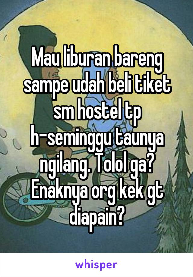 Mau liburan bareng sampe udah beli tiket sm hostel tp h-seminggu taunya ngilang. Tolol ga?
Enaknya org kek gt diapain?