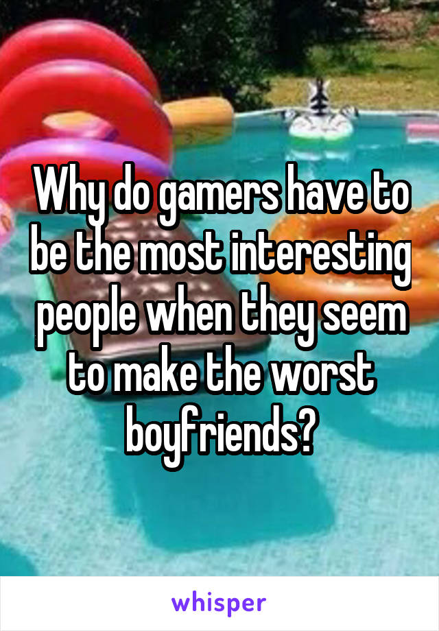 Why do gamers have to be the most interesting people when they seem to make the worst boyfriends?