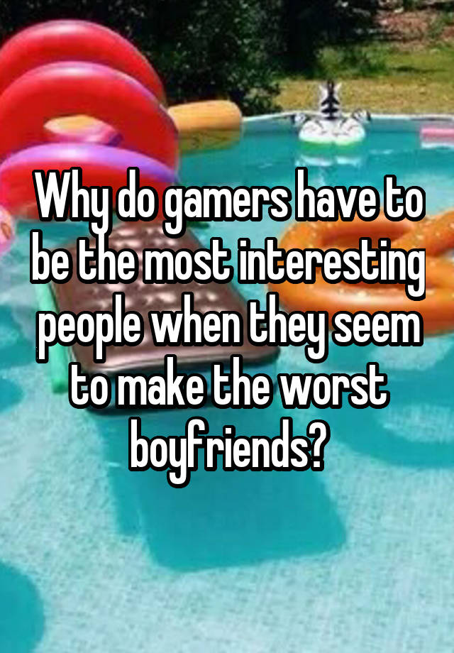 Why do gamers have to be the most interesting people when they seem to make the worst boyfriends?