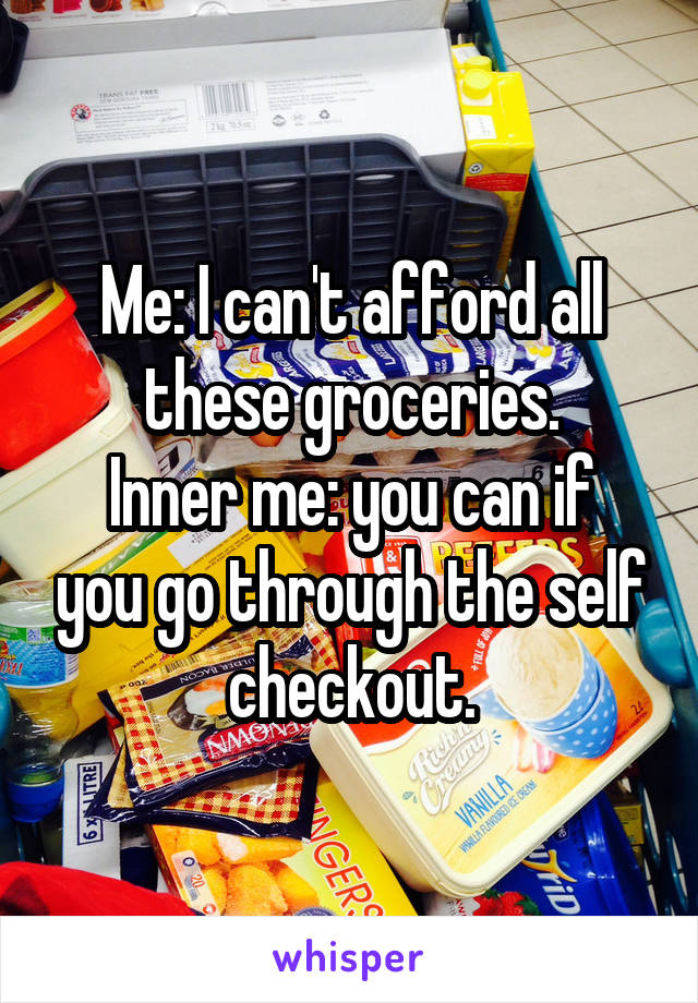 Me: I can't afford all these groceries.
Inner me: you can if you go through the self checkout.