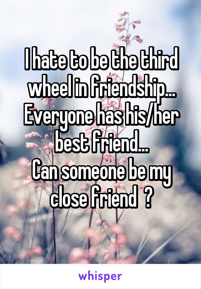 I hate to be the third wheel in friendship...
Everyone has his/her best friend...
Can someone be my close friend  ?
