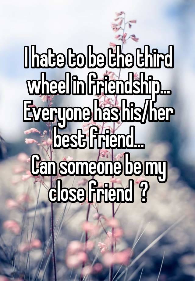 I hate to be the third wheel in friendship...
Everyone has his/her best friend...
Can someone be my close friend  ?
