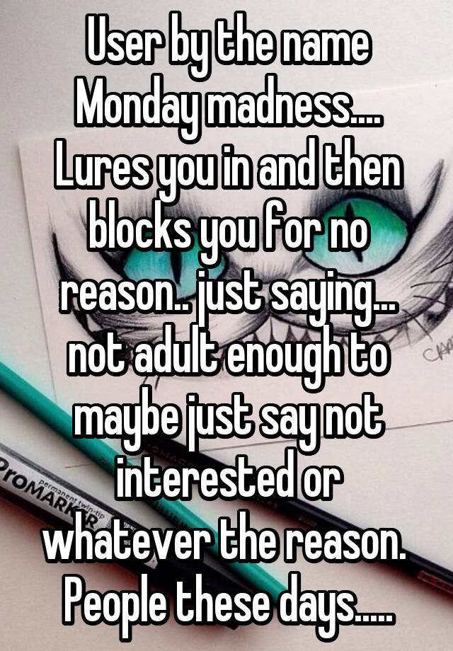 User by the name Monday madness....
Lures you in and then blocks you for no reason.. just saying... not adult enough to maybe just say not interested or whatever the reason.  People these days.....