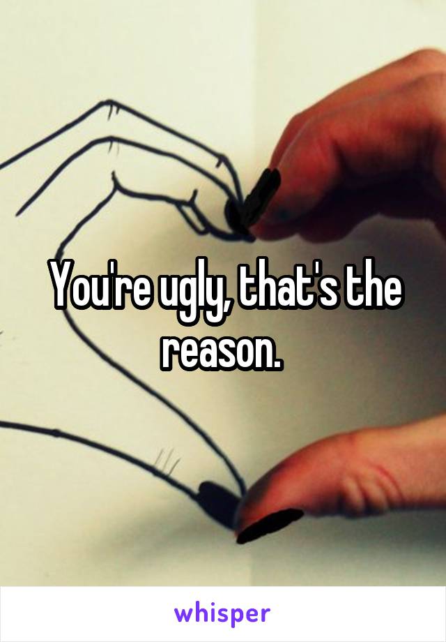 You're ugly, that's the reason. 