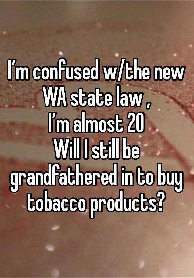 I’m confused w/the new WA state law , 
I’m almost 20 
Will I still be grandfathered in to buy tobacco products? 