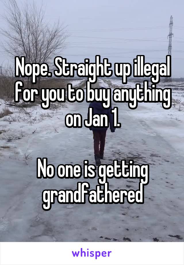 Nope. Straight up illegal for you to buy anything on Jan 1.

No one is getting grandfathered