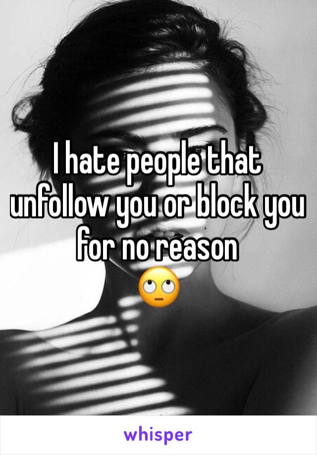 I hate people that unfollow you or block you
for no reason 
🙄