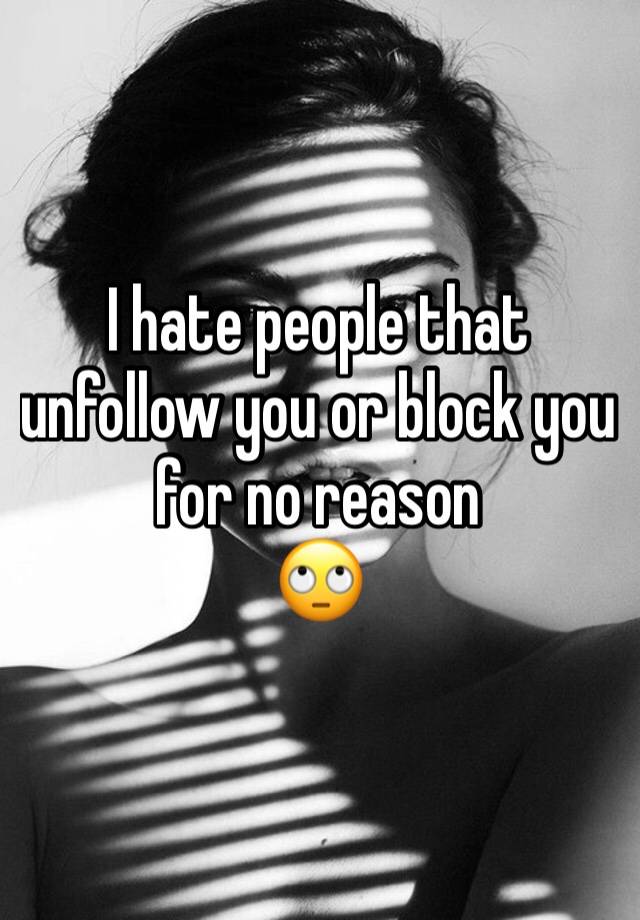 I hate people that unfollow you or block you
for no reason 
🙄