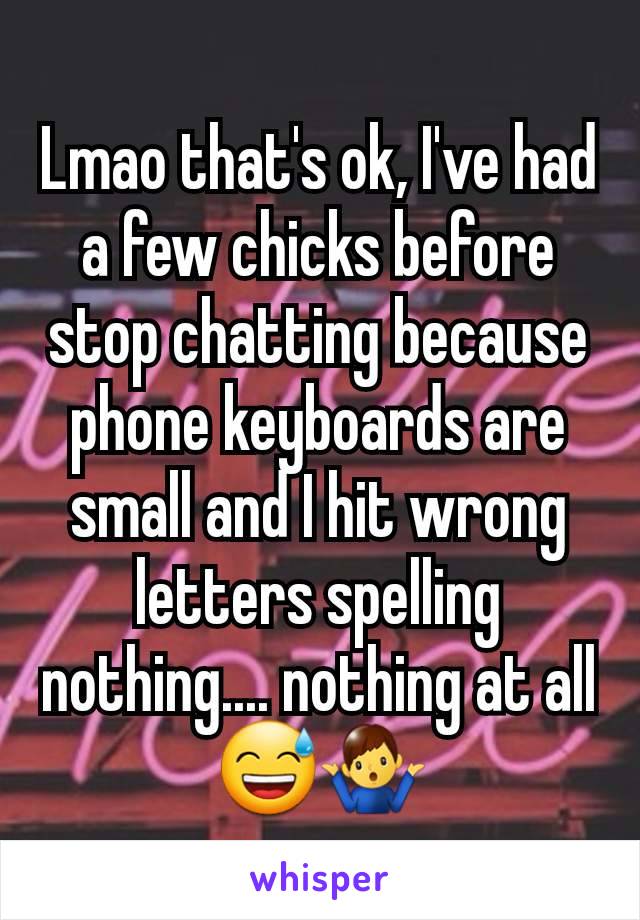 Lmao that's ok, I've had a few chicks before stop chatting because phone keyboards are small and I hit wrong letters spelling nothing.... nothing at all 😅🤷‍♂️