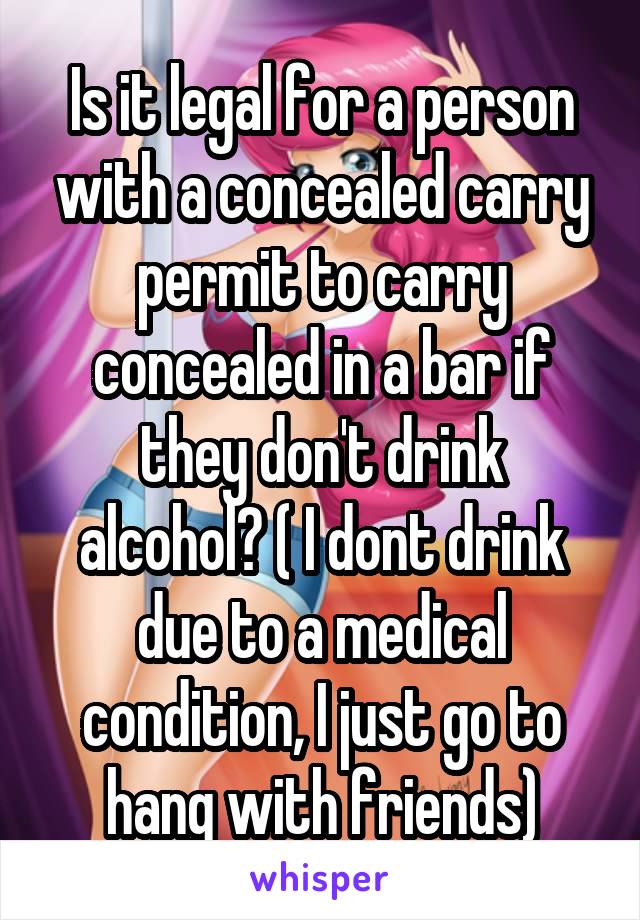 Is it legal for a person with a concealed carry permit to carry concealed in a bar if they don't drink alcohol? ( I dont drink due to a medical condition, I just go to hang with friends)