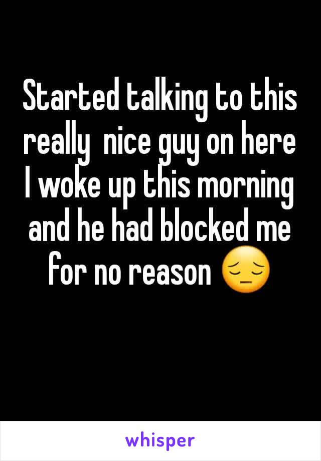 Started talking to this really  nice guy on here I woke up this morning and he had blocked me for no reason 😔