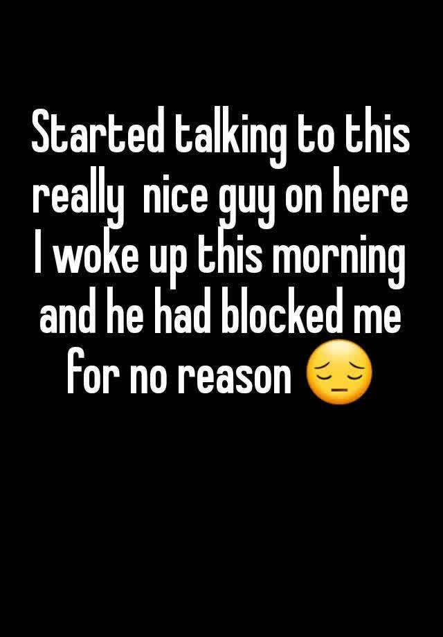 Started talking to this really  nice guy on here I woke up this morning and he had blocked me for no reason 😔