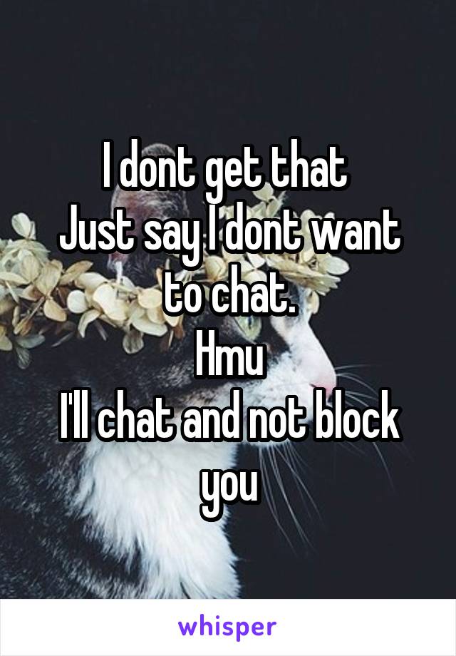 I dont get that 
Just say I dont want to chat.
Hmu
I'll chat and not block you