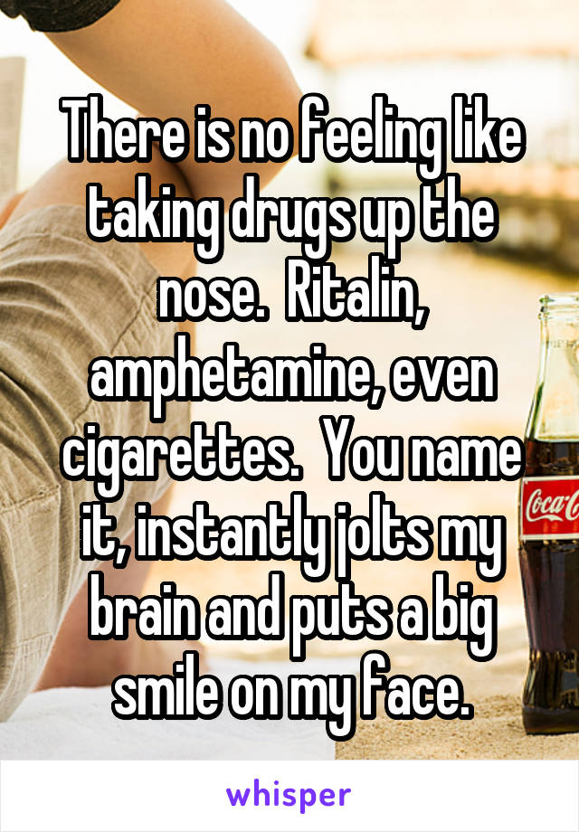 There is no feeling like taking drugs up the nose.  Ritalin, amphetamine, even cigarettes.  You name it, instantly jolts my brain and puts a big smile on my face.