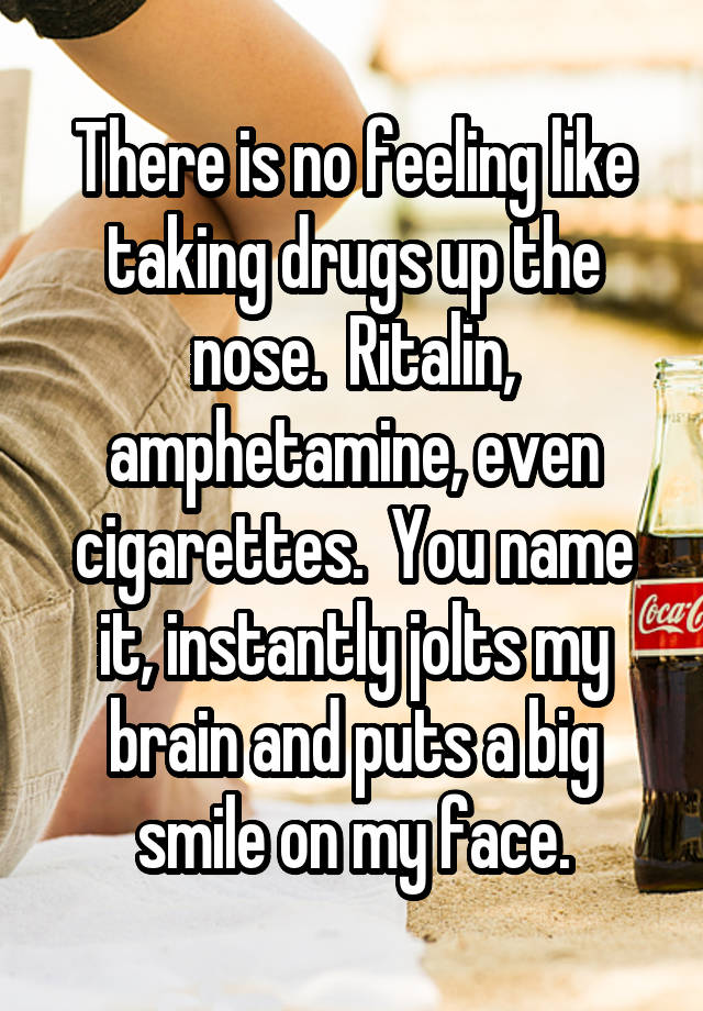 There is no feeling like taking drugs up the nose.  Ritalin, amphetamine, even cigarettes.  You name it, instantly jolts my brain and puts a big smile on my face.