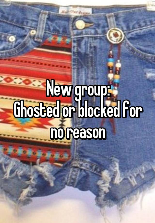 New group:
Ghosted or blocked for no reason