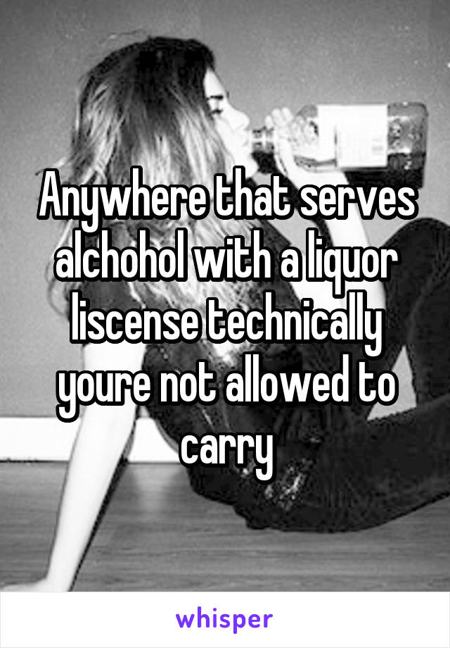 Anywhere that serves alchohol with a liquor liscense technically youre not allowed to carry