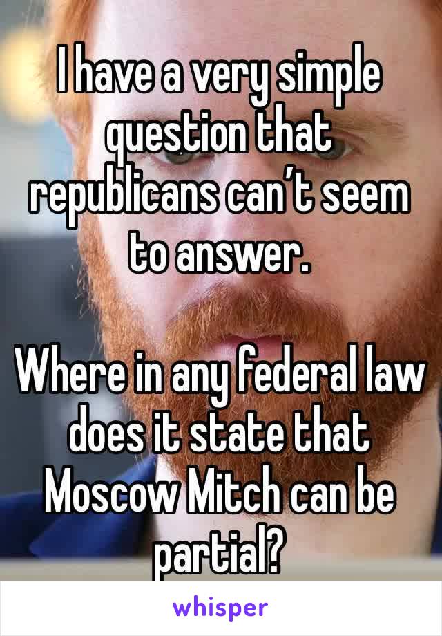 I have a very simple question that republicans can’t seem to answer. 

Where in any federal law does it state that Moscow Mitch can be partial? 