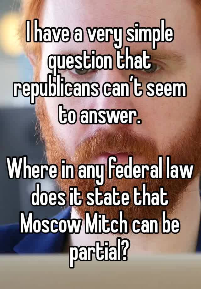 I have a very simple question that republicans can’t seem to answer. 

Where in any federal law does it state that Moscow Mitch can be partial? 