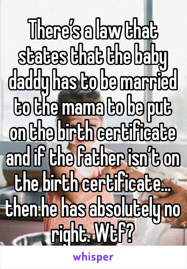 There’s a law that states that the baby daddy has to be married to the mama to be put on the birth certificate and if the father isn’t on the birth certificate... then he has absolutely no right. Wtf?