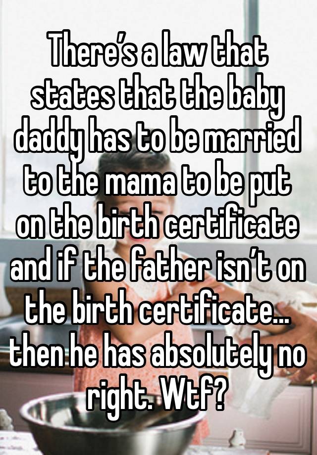 There’s a law that states that the baby daddy has to be married to the mama to be put on the birth certificate and if the father isn’t on the birth certificate... then he has absolutely no right. Wtf?