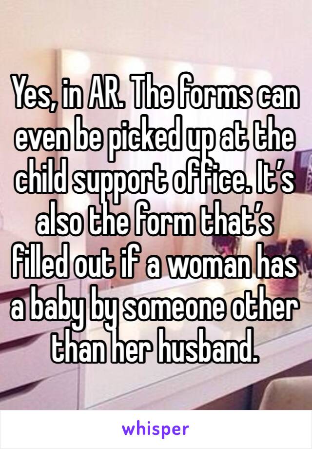 Yes, in AR. The forms can even be picked up at the child support office. It’s also the form that’s filled out if a woman has a baby by someone other than her husband. 