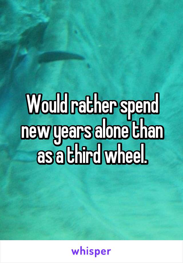 Would rather spend new years alone than as a third wheel.