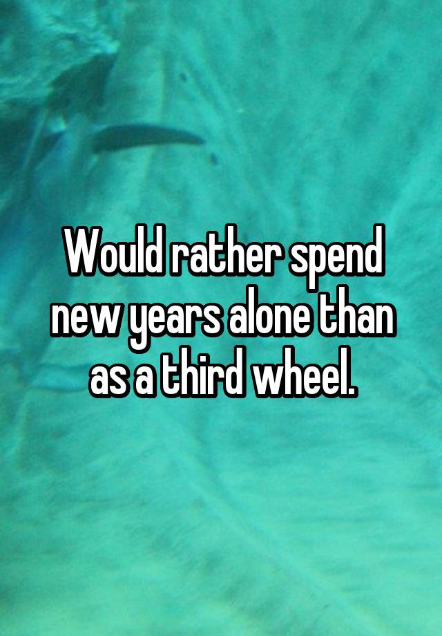 Would rather spend new years alone than as a third wheel.