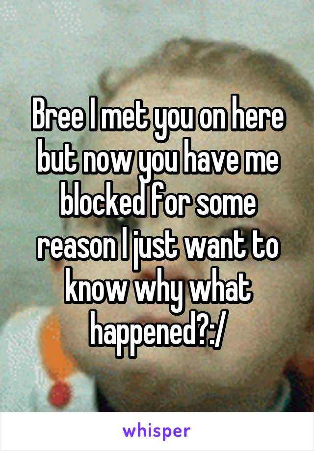 Bree I met you on here but now you have me blocked for some reason I just want to know why what happened?:/